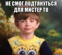 не смог подтянуться для мистер то 