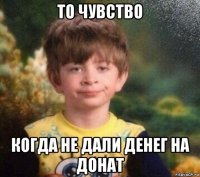 то чувство когда не дали денег на донат