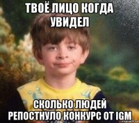 твоё лицо когда увидел сколько людей репостнуло конкурс от igm