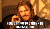  нельзя просто взять и не выебнуться