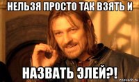 нельзя просто так взять и назвать элей?!