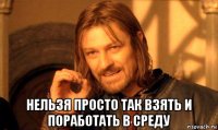  нельзя просто так взять и поработать в среду