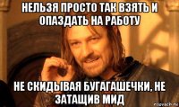 нельзя просто так взять и опаздать на работу не скидывая бугагашечки, не затащив мид