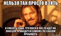 нельзя так просто взять и сказать саше, что вася в час 10 идет на пиксели. приходется самому, по связям пробивать