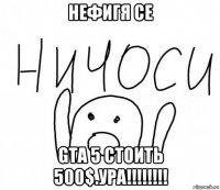 нефигя се gta 5 стоить 500$.ура!!!!!!!!