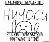 мама купила мсыну samsung galaxy s 6 edge а он такой