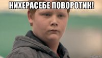 нихерасебе поворотик! 