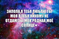 Зилола,я тебя Люблю ты моя я тебя никому не отдам!Ты моя Родная,моё Солнце♥