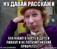 ну давай расскажи как нубил в карте в доте и ливнул и не получил низкий приоретет