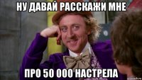 ну давай расскажи мне про 50 000 настрела