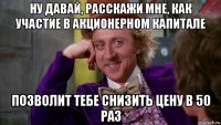 ну давай, расскажи мне, как участие в акционерном капитале позволит тебе снизить цену в 50 раз