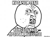 ну зачем тебе консольные программы??!!111