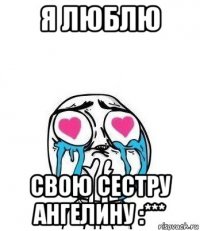 я люблю свою сестру ангелину :***