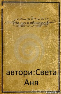 На шо я обіжаюсь автори:Света Аня