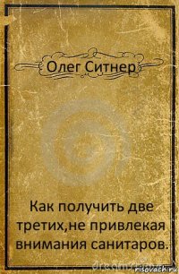 Олег Ситнер Как получить две третих,не привлекая внимания санитаров.