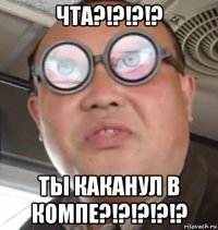 чта?!?!?!? ты каканул в компе?!?!?!?!?