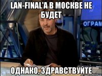 lan-final'а в москве не будет однако, здравствуйте