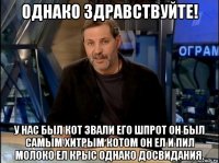 однако здравствуйте! у нас был кот звали его шпрот он был самым хитрым котом он ел и пил молоко ел крыс однако досвидания.