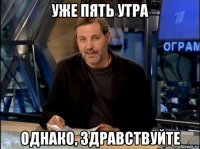 уже пять утра однако, здравствуйте