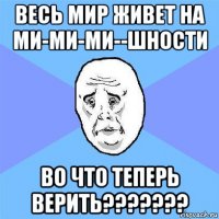 весь мир живет на ми-ми-ми--шности во что теперь верить???????