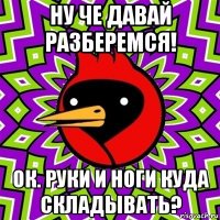 ну че давай разберемся! ок. руки и ноги куда складывать?