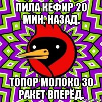 пила кефир 20 мин. назад. топор молоко 30 ракет вперёд.