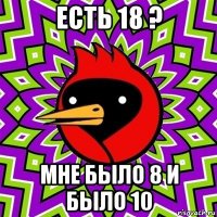 есть 18 ? мне было 8 и было 10