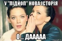 у "підйоп" нова історія о... дааааа