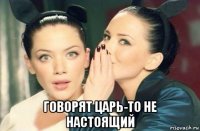  говорят царь-то не настоящий