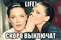 life) скоро выключат