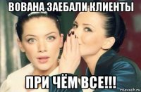 вована заебали клиенты при чём все!!!