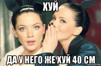 хуй да у него же хуй 40 см