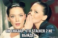  он сказал, что stalker 2 не выйдет.