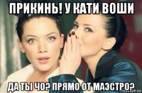 прикинь! у кати воши да ты чо? прямо от маэстро?