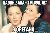 давай закажем суши!? в орегано...