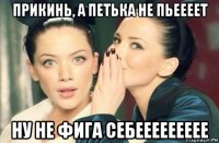 прикинь, а петька не пьеееет ну не фига себеееееееее