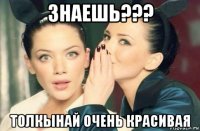 знаешь??? толкынай очень красивая