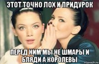 этот точно лох и придурок перед ним мы не шмары и бляди а королевы