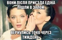 вони після приєзда едіка пішли в запой, вернулись токо через тиждень.