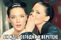  он идет сегодня к веретехе