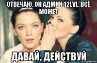 отвечаю, он админ 12lvl, всё может давай, действуй