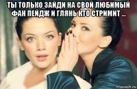 ты только зайди на свой любимый фан пейдж и глянь кто стримит ... 