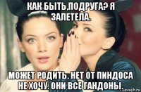 как быть,подруга? я залетела. может родить. нет от пиндоса не хочу. они все гандоны.