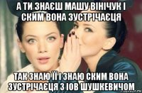 а ти знаєш машу вінічук і ским вона зустрічаєця так знаю її і знаю ским вона зустрічаєця з іов шушкевичом