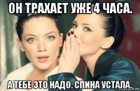 он трахает уже 4 часа. а тебе это надо. спина устала.