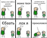 папа а хто тобі із школи нравився? мама твоя ну вона ж не тут вчилась а в іншому місті Єбаать лох я проколовся