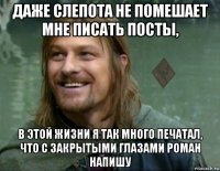 даже слепота не помешает мне писать посты, в этой жизни я так много печатал, что с закрытыми глазами роман напишу