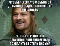 чтобы переспать с обычной девушкой, надо похвалить её внешность, чтобы переспать с девушкой-ролевиком, надо похвалить её стиль письма