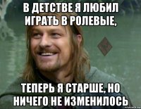 в детстве я любил играть в ролевые, теперь я старше, но ничего не изменилось