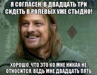 я согласен, в двадцать три сидеть в ролевых уже стыдно! хорошо, что это ко мне никак не относится, ведь мне двадцать пять